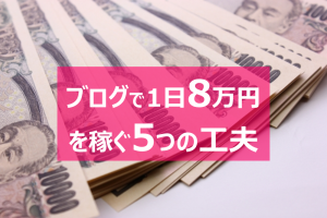 ブログで1日8万円の収益を上げる5つの工夫